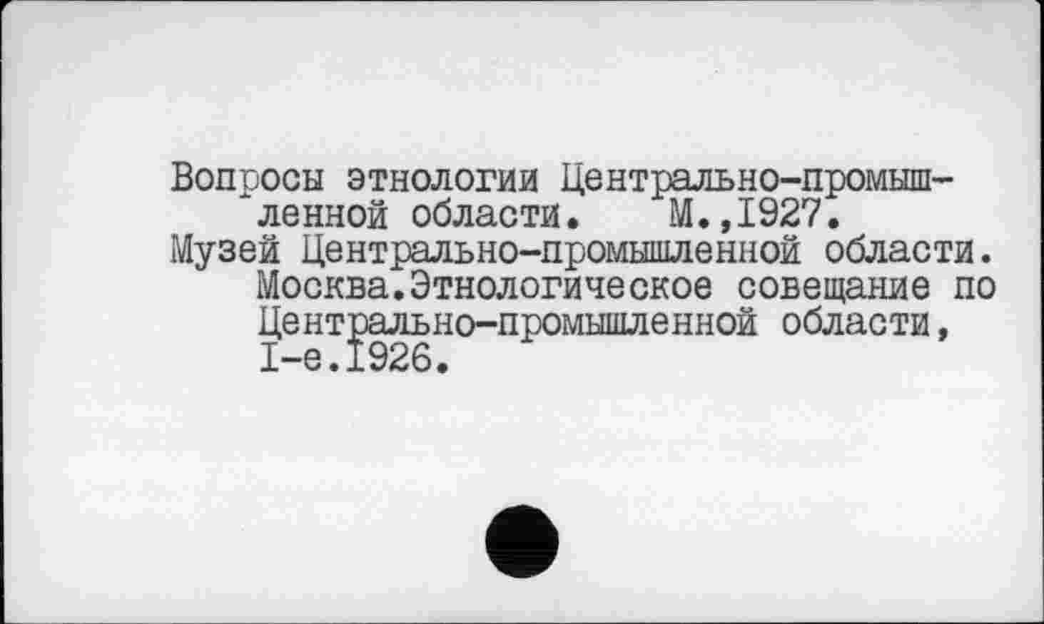 ﻿Вопросы этнологии Центрально-промышленной области. М. ,1927.
Музей Центрально-промышленной области.
Москва.Этнологическое совещание по
области,
Центрально-промышленной 1-е.1926.